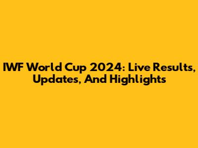 IWF World Cup 2024: Live Results, Updates, And Highlights
