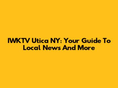 IWKTV Utica NY: Your Guide To Local News And More