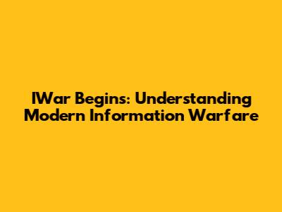IWar Begins: Understanding Modern Information Warfare