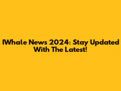 IWhale News 2024: Stay Updated With The Latest!