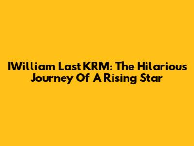 IWilliam Last KRM: The Hilarious Journey Of A Rising Star