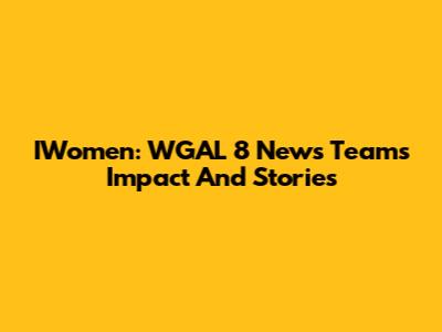 IWomen: WGAL 8 News Team's Impact And Stories