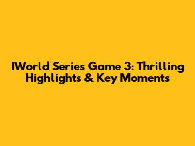 IWorld Series Game 3: Thrilling Highlights & Key Moments