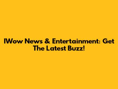 IWow News & Entertainment: Get The Latest Buzz!