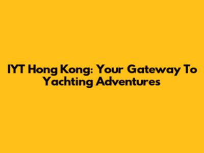 IYT Hong Kong: Your Gateway To Yachting Adventures