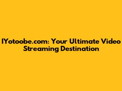IYotoobe.com: Your Ultimate Video Streaming Destination