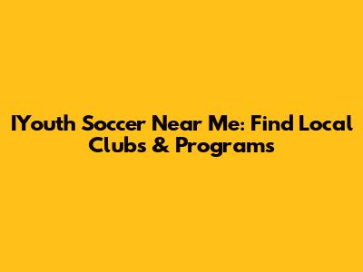 IYouth Soccer Near Me: Find Local Clubs & Programs