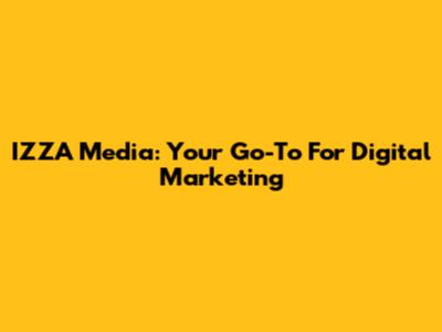 IZZA Media: Your Go-To For Digital Marketing