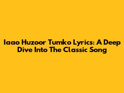 Iaao Huzoor Tumko Lyrics: A Deep Dive Into The Classic Song