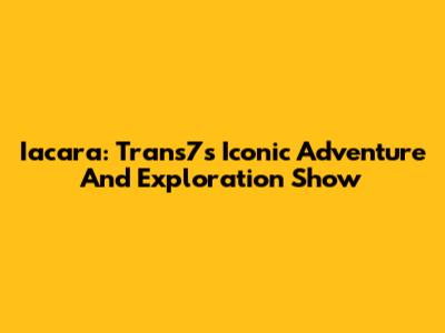 Iacara: Trans7's Iconic Adventure And Exploration Show