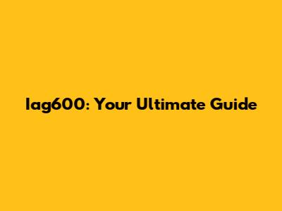 Iag600: Your Ultimate Guide