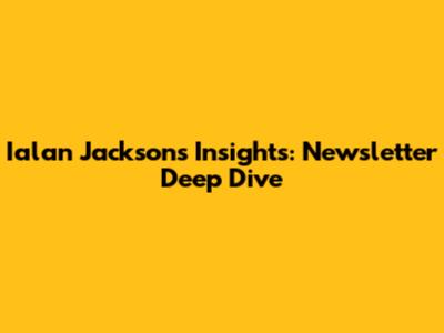 Ialan Jackson's Insights: Newsletter Deep Dive