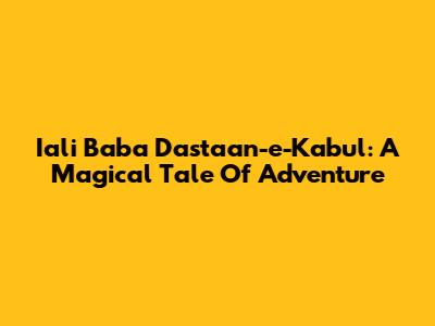 Iali Baba Dastaan-e-Kabul: A Magical Tale Of Adventure