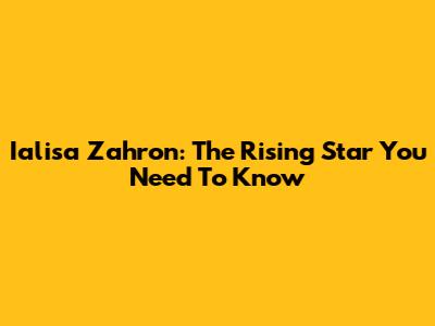 Ialisa Zahron: The Rising Star You Need To Know