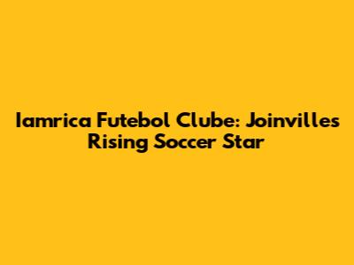 Iamrica Futebol Clube: Joinville's Rising Soccer Star