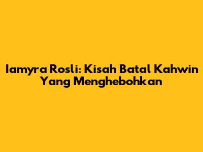 Iamyra Rosli: Kisah Batal Kahwin Yang Menghebohkan