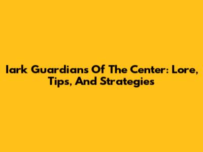 Iark Guardians Of The Center: Lore, Tips, And Strategies