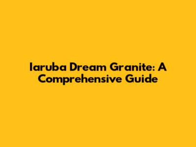 Iaruba Dream Granite: A Comprehensive Guide
