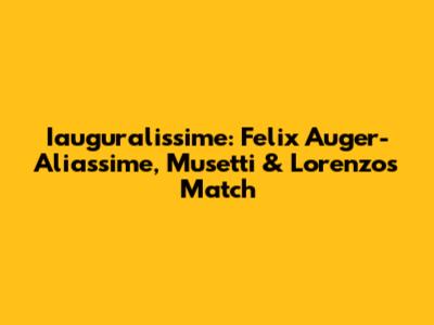 Iauguralissime: Felix Auger-Aliassime, Musetti & Lorenzo's Match