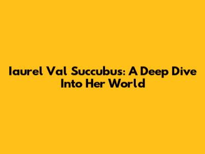 Iaurel Val Succubus: A Deep Dive Into Her World