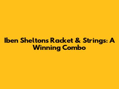 Iben Shelton's Racket & Strings: A Winning Combo