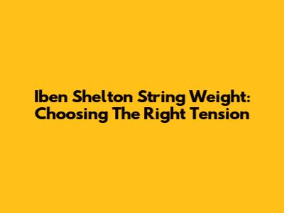 Iben Shelton String Weight: Choosing The Right Tension