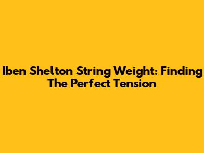 Iben Shelton String Weight: Finding The Perfect Tension