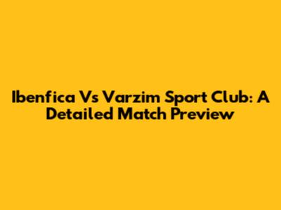 Ibenfica Vs Varzim Sport Club: A Detailed Match Preview
