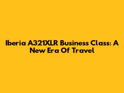 Iberia A321XLR Business Class: A New Era Of Travel