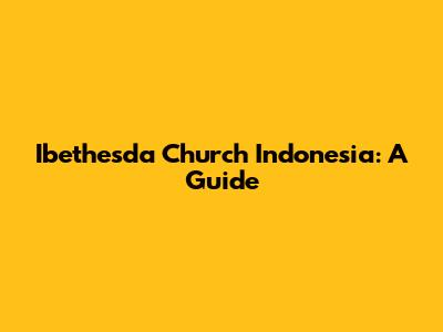 Ibethesda Church Indonesia: A Guide