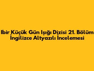 Ibir Küçük Gün Işığı Dizisi 21. Bölüm İngilizce Altyazılı İncelemesi