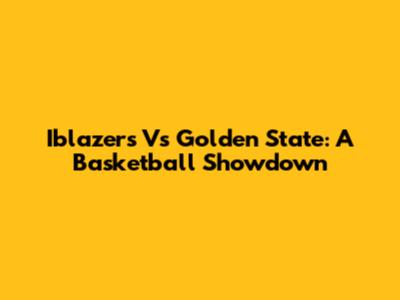 Iblazers Vs Golden State: A Basketball Showdown