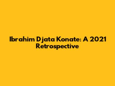 Ibrahim Djata Konate: A 2021 Retrospective