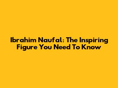 Ibrahim Naufal: The Inspiring Figure You Need To Know