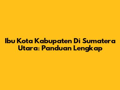 Ibu Kota Kabupaten Di Sumatera Utara: Panduan Lengkap