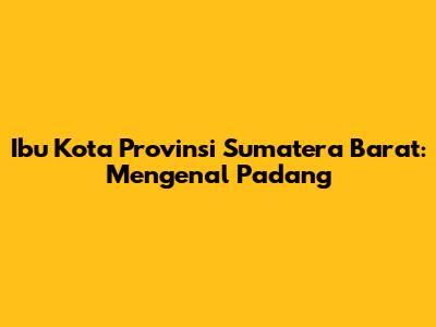 Ibu Kota Provinsi Sumatera Barat: Mengenal Padang