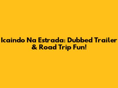 Icaindo Na Estrada: Dubbed Trailer & Road Trip Fun!