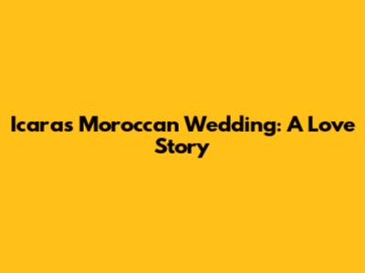 Icara's Moroccan Wedding: A Love Story