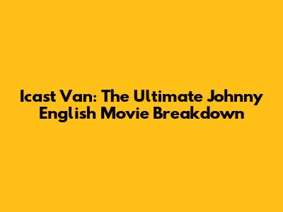 Icast Van: The Ultimate Johnny English Movie Breakdown