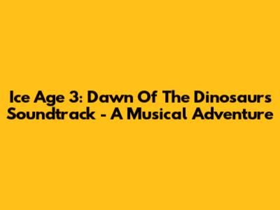 Ice Age 3: Dawn Of The Dinosaurs Soundtrack - A Musical Adventure