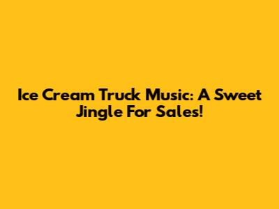Ice Cream Truck Music: A Sweet Jingle For Sales!
