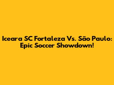 Iceara SC Fortaleza Vs. São Paulo: Epic Soccer Showdown!