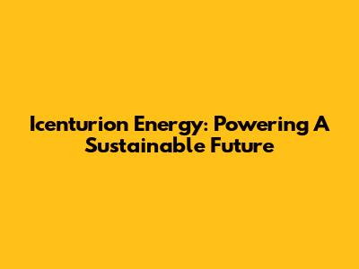 Icenturion Energy: Powering A Sustainable Future