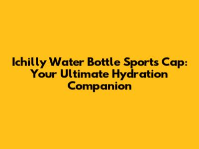 Ichilly Water Bottle Sports Cap: Your Ultimate Hydration Companion