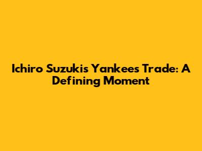 Ichiro Suzuki's Yankees Trade: A Defining Moment