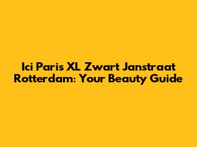 Ici Paris XL Zwart Janstraat Rotterdam: Your Beauty Guide