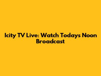 Icity TV Live: Watch Today's Noon Broadcast