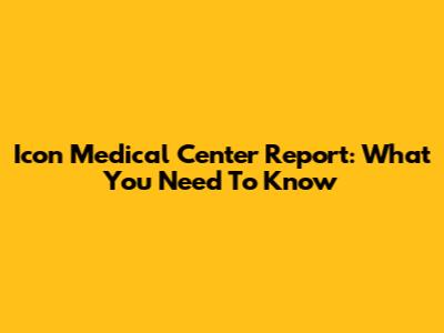 Icon Medical Center Report: What You Need To Know