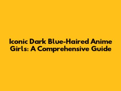 Iconic Dark Blue-Haired Anime Girls: A Comprehensive Guide
