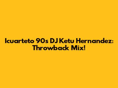 Icuarteto 90s DJ Ketu Hernandez: Throwback Mix!